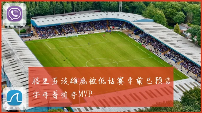 格里芬谈雄鹿被低估赛季前已预言字母哥将夺MVP