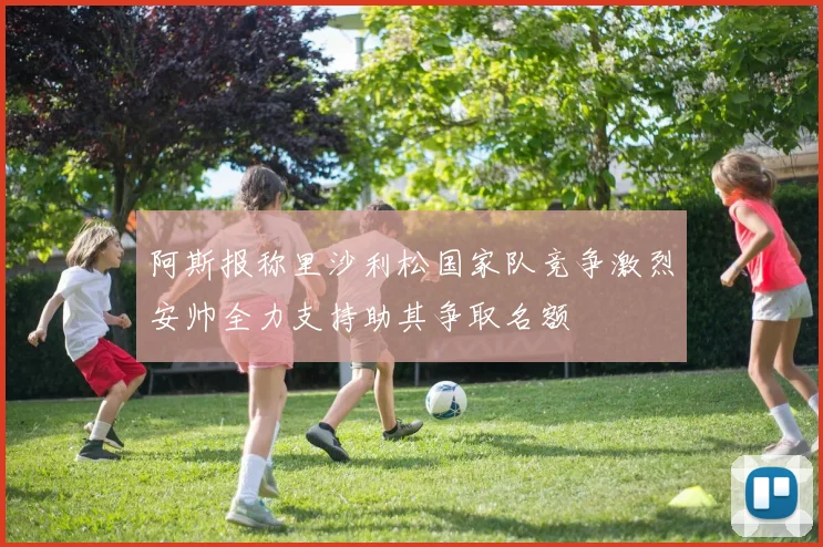 阿斯报称里沙利松国家队竞争激烈安帅全力支持助其争取名额
