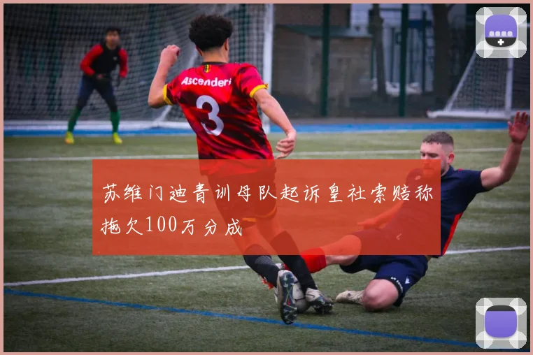 苏维门迪青训母队起诉皇社索赔称拖欠100万分成
