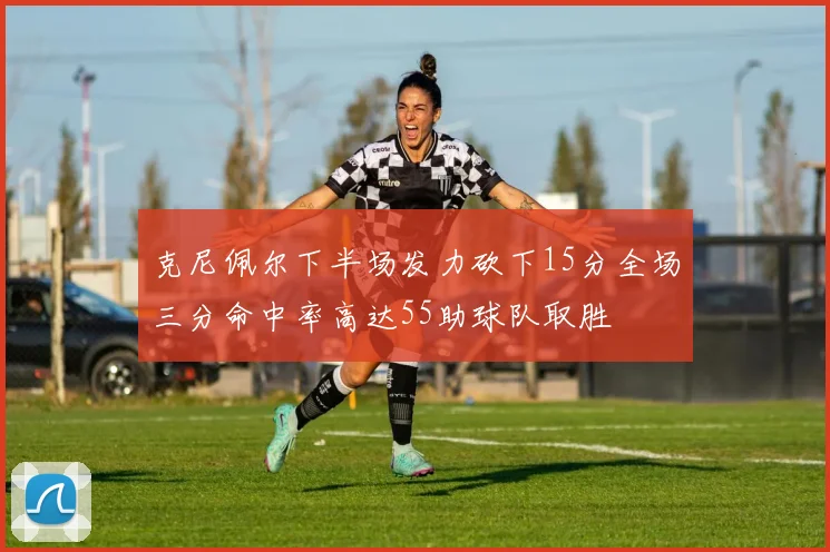 克尼佩尔下半场发力砍下15分全场三分命中率高达55助球队取胜