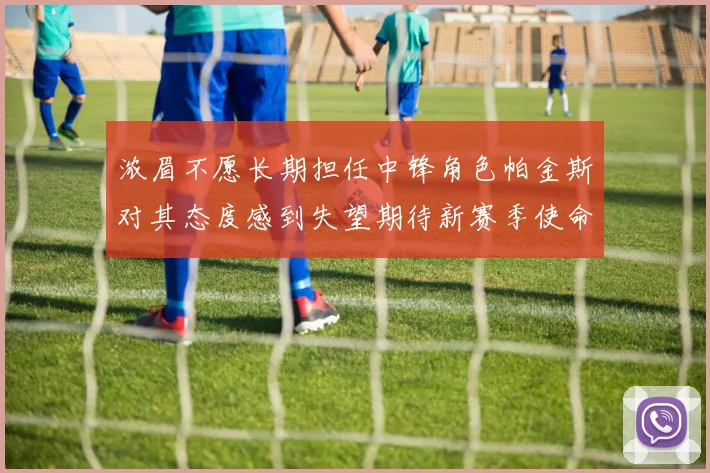 浓眉不愿长期担任中锋角色帕金斯对其态度感到失望期待新赛季使命感