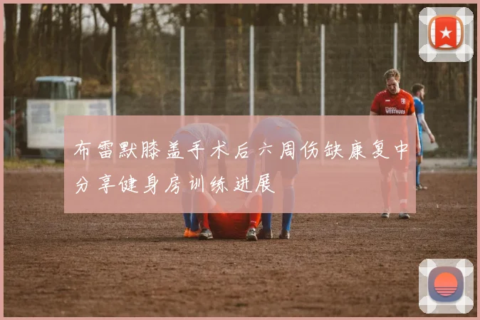 布雷默膝盖手术后六周伤缺康复中分享健身房训练进展
