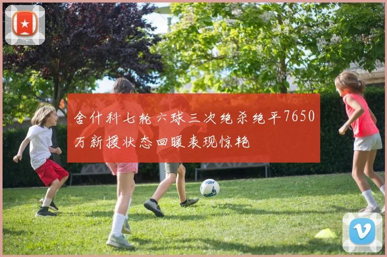 舍什科七轮六球三次绝杀绝平7650万新援状态回暖表现惊艳