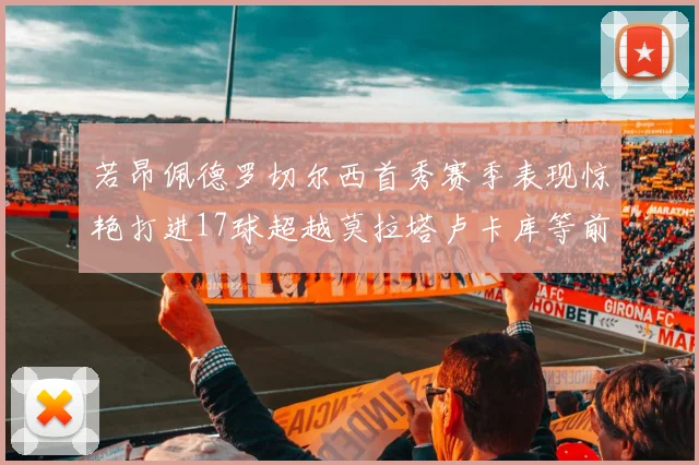 若昂佩德罗切尔西首秀赛季表现惊艳打进17球超越莫拉塔卢卡库等前锋