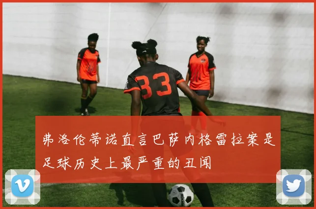 弗洛伦蒂诺直言巴萨内格雷拉案是足球历史上最严重的丑闻