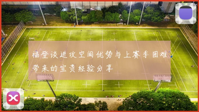 福登谈进攻空间优势与上赛季困难带来的宝贵经验分享