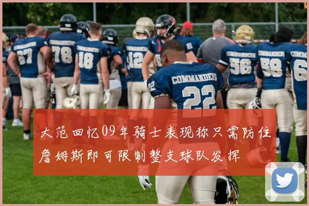 大范回忆09年骑士表现称只需防住詹姆斯即可限制整支球队发挥
