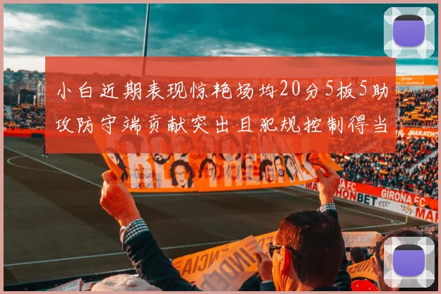 小白近期表现惊艳场均20分5板5助攻防守端贡献突出且犯规控制得当