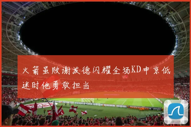 火箭虽败谢泼德闪耀全场KD申京低迷时他勇敢担当