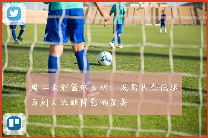 周二竞彩篮球分析：灰熊状态低迷马刺文班缺阵影响显著