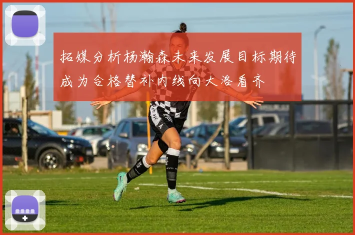 拓媒分析杨瀚森未来发展目标期待成为合格替补内线向大洛看齐