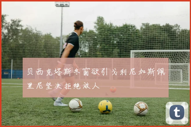 贝西克塔斯冬窗欲引戈利尼加斯佩里尼坚决拒绝放人