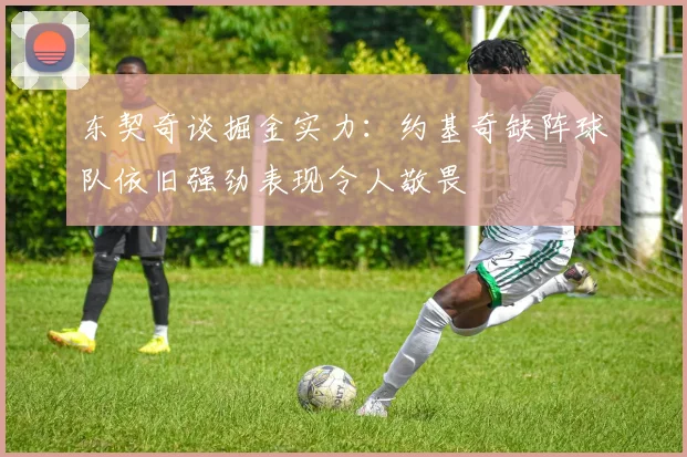 东契奇谈掘金实力：约基奇缺阵球队依旧强劲表现令人敬畏