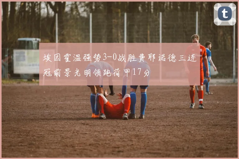 埃因霍温强势3-0战胜费耶诺德三连冠前景光明领跑荷甲17分