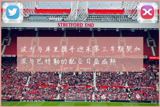 波杰与库里携手迎来第三年默契加深与巴特勒的配合日益成熟