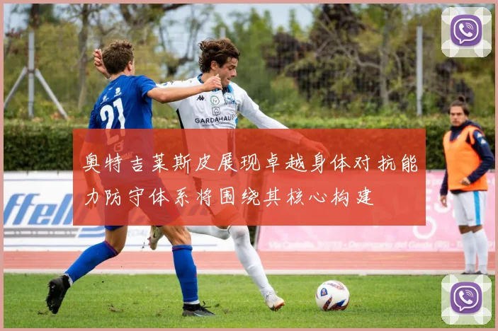 奥特吉莱斯皮展现卓越身体对抗能力防守体系将围绕其核心构建