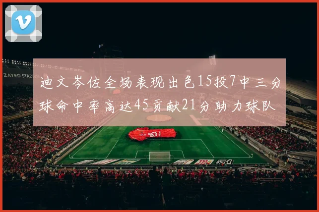 迪文岑佐全场表现出色15投7中三分球命中率高达45贡献21分助力球队胜利