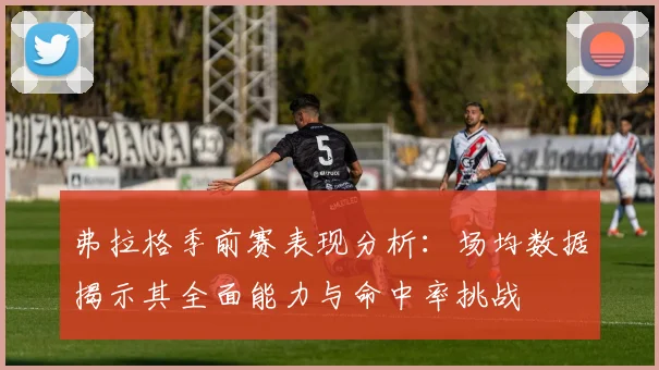 弗拉格季前赛表现分析：场均数据揭示其全面能力与命中率挑战