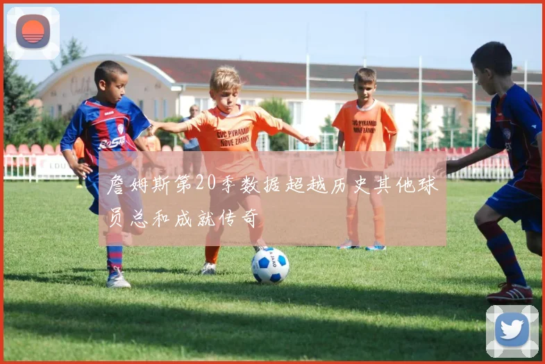 詹姆斯第20季数据超越历史其他球员总和成就传奇