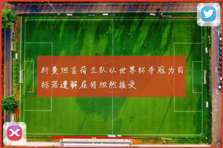 科曼坦言荷兰队以世界杯夺冠为目标若遭解雇将坦然接受