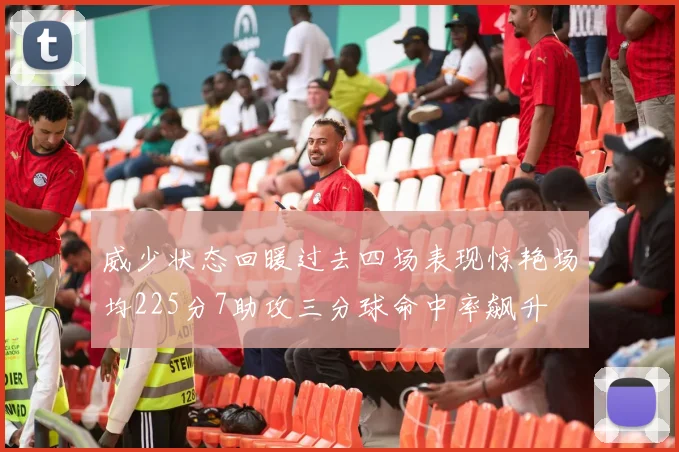 威少状态回暖过去四场表现惊艳场均225分7助攻三分球命中率飙升