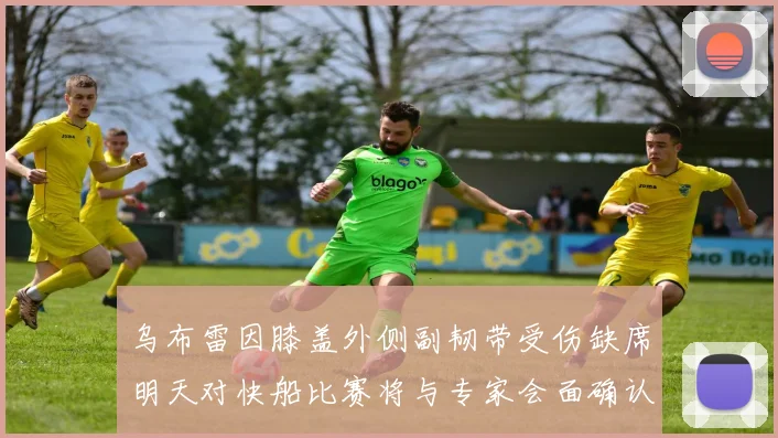 乌布雷因膝盖外侧副韧带受伤缺席明天对快船比赛将与专家会面确认伤情