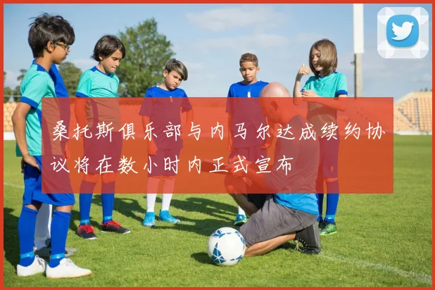 桑托斯俱乐部与内马尔达成续约协议将在数小时内正式宣布