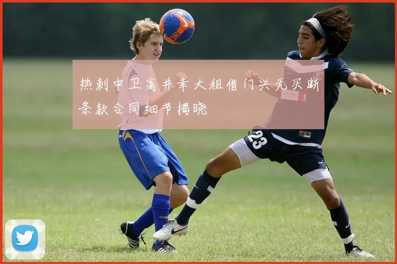 热刺中卫高井幸大租借门兴无买断条款合同细节揭晓