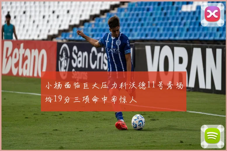 小杨面临巨大压力科沃德11号秀场均19分三项命中率惊人