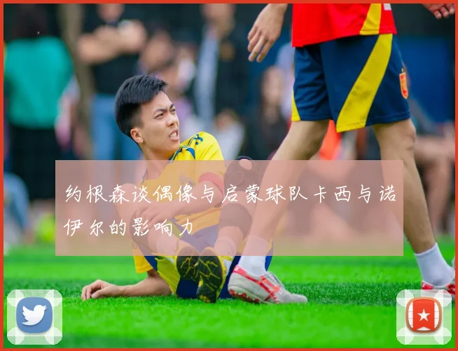 约根森谈偶像与启蒙球队卡西与诺伊尔的影响力