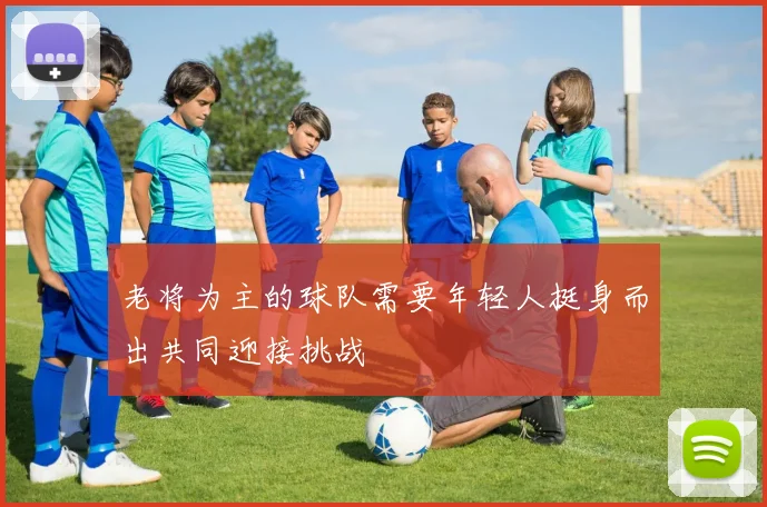 老将为主的球队需要年轻人挺身而出共同迎接挑战