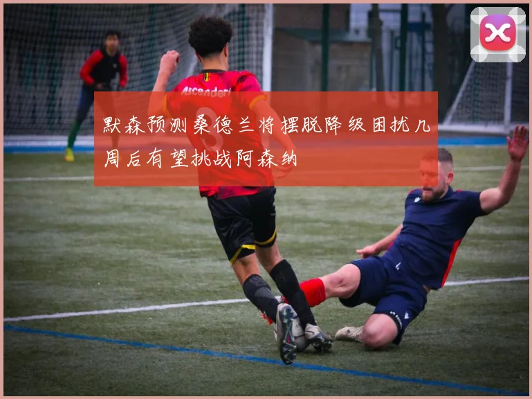默森预测桑德兰将摆脱降级困扰几周后有望挑战阿森纳