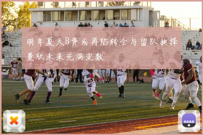 明年夏天B费或再陷转会与留队抉择曼联未来充满变数