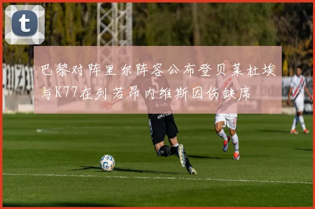 巴黎对阵里尔阵容公布登贝莱杜埃与K77在列若昂内维斯因伤缺席