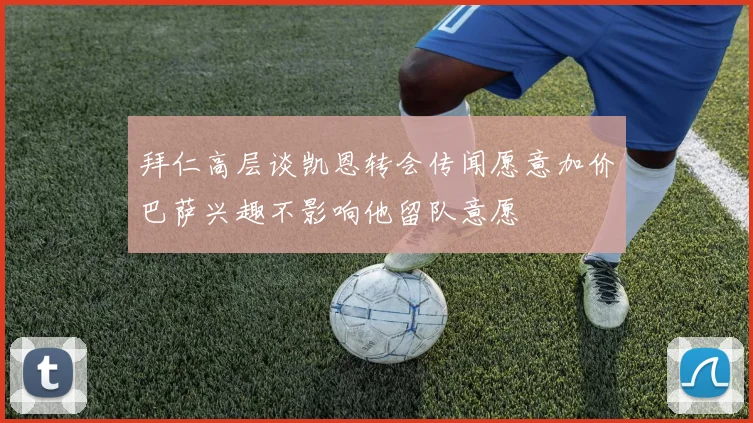 拜仁高层谈凯恩转会传闻愿意加价巴萨兴趣不影响他留队意愿