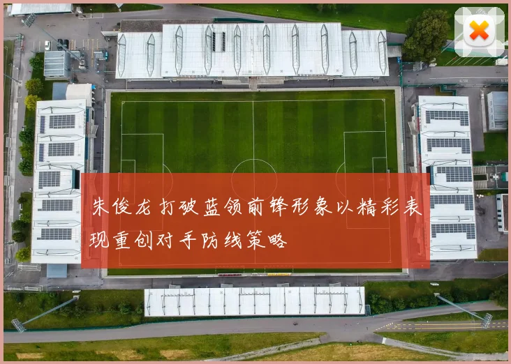 朱俊龙打破蓝领前锋形象以精彩表现重创对手防线策略