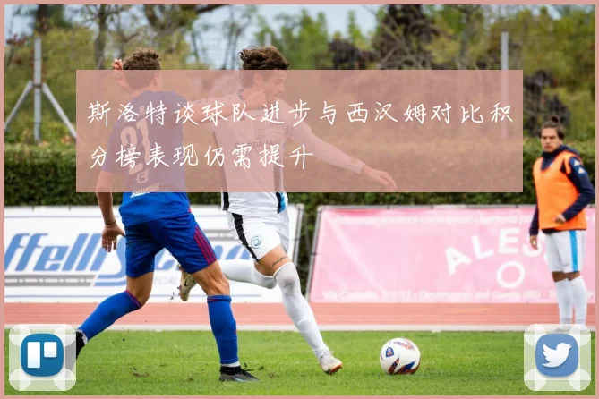 斯洛特谈球队进步与西汉姆对比积分榜表现仍需提升