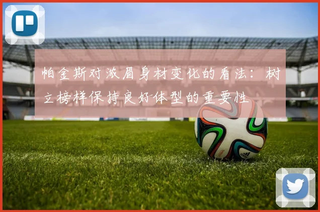 帕金斯对浓眉身材变化的看法：树立榜样保持良好体型的重要性