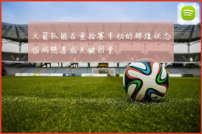 火箭队能否重拾赛季初的辉煌状态伤病隐患成关键因素