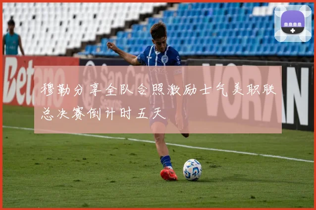 穆勒分享全队合照激励士气美职联总决赛倒计时五天