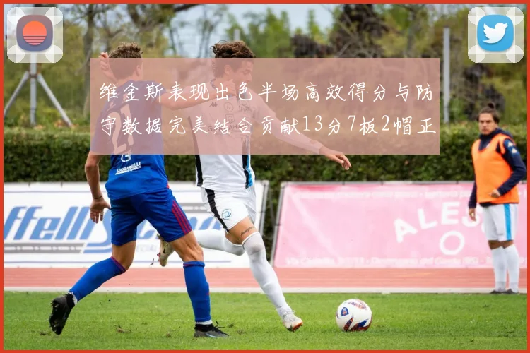 维金斯表现出色半场高效得分与防守数据完美结合贡献13分7板2帽正负值18