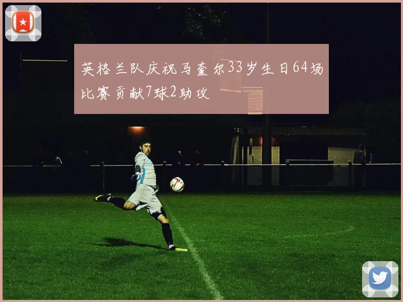 英格兰队庆祝马奎尔33岁生日64场比赛贡献7球2助攻