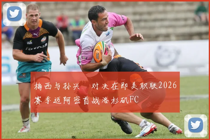 梅西与孙兴慜对决在即美职联2026赛季迈阿密首战洛杉矶FC